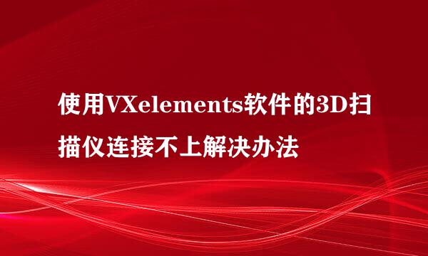 使用VXelements软件的3D扫描仪连接不上解决办法