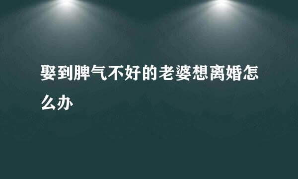 娶到脾气不好的老婆想离婚怎么办