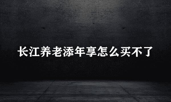 长江养老添年享怎么买不了