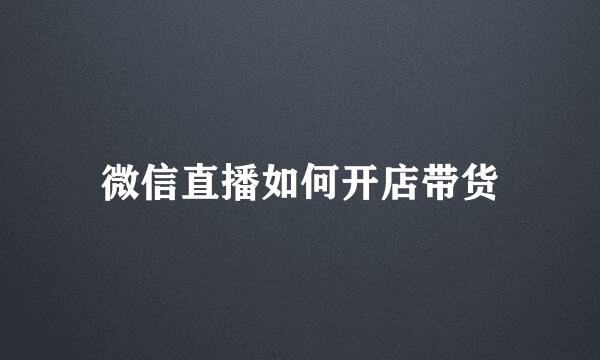 微信直播如何开店带货