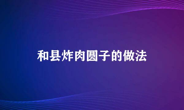 和县炸肉圆子的做法