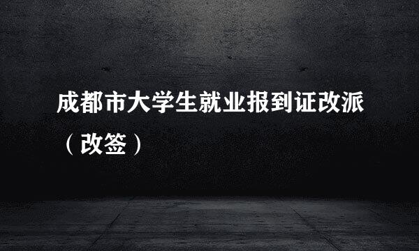 成都市大学生就业报到证改派（改签）