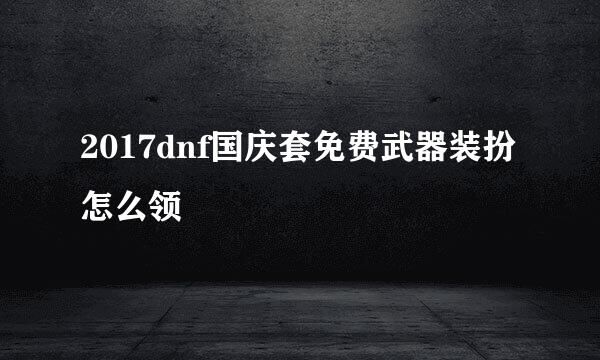 2017dnf国庆套免费武器装扮怎么领