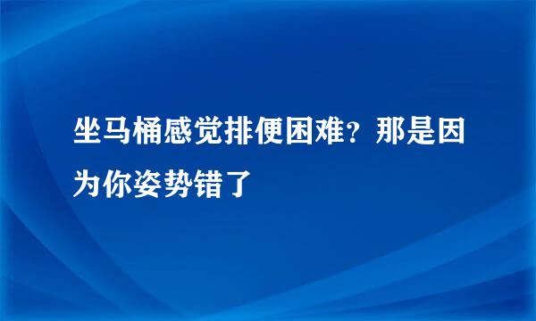 坐马桶感觉排便困难？那是因为你姿势错了