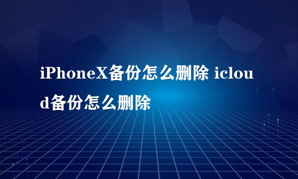 iPhoneX备份怎么删除 icloud备份怎么删除