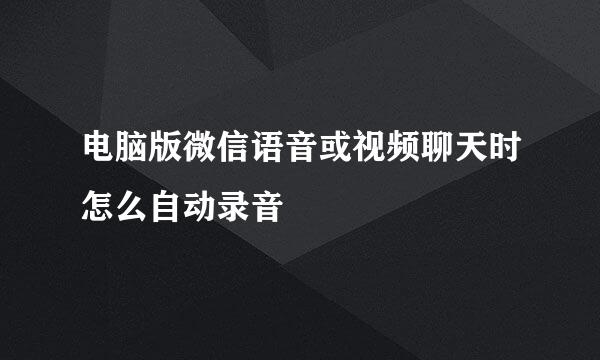 电脑版微信语音或视频聊天时怎么自动录音