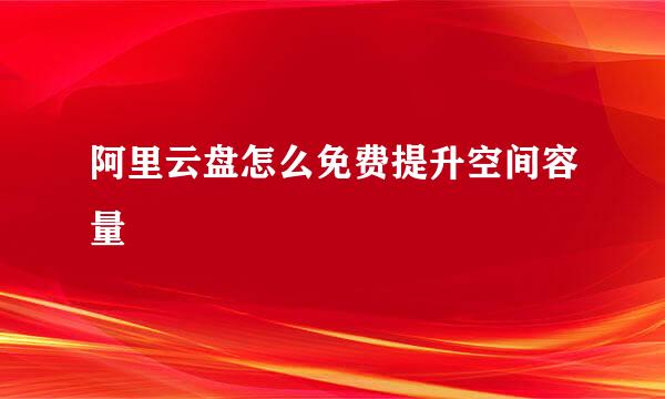 阿里云盘怎么免费提升空间容量