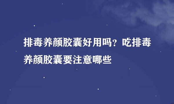 排毒养颜胶囊好用吗？吃排毒养颜胶囊要注意哪些