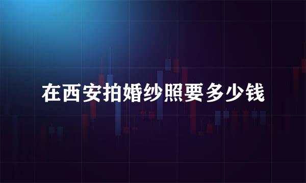 在西安拍婚纱照要多少钱