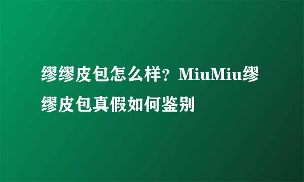 缪缪皮包怎么样？MiuMiu缪缪皮包真假如何鉴别