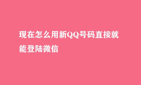 现在怎么用新QQ号码直接就能登陆微信