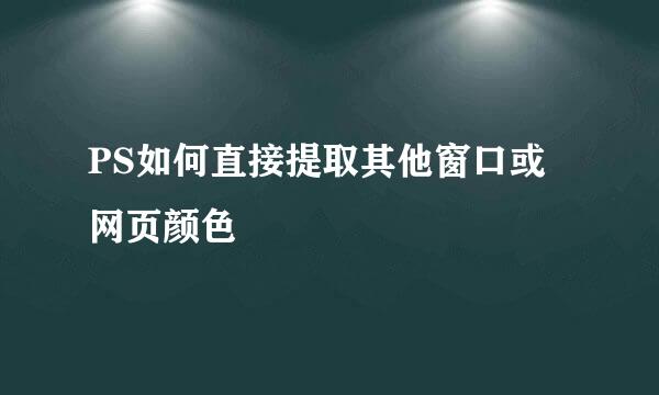PS如何直接提取其他窗口或网页颜色