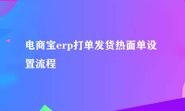 电商宝erp打单发货热面单设置流程