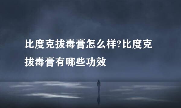 比度克拔毒膏怎么样?比度克拔毒膏有哪些功效