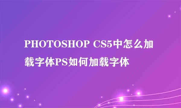 PHOTOSHOP CS5中怎么加载字体PS如何加载字体