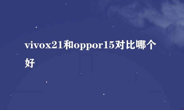 vivox21和oppor15对比哪个好
