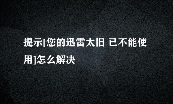 提示[您的迅雷太旧 已不能使用]怎么解决