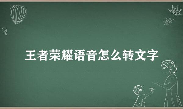 王者荣耀语音怎么转文字