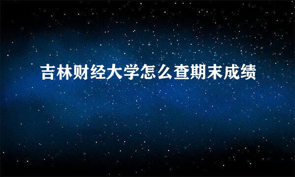 吉林财经大学怎么查期末成绩