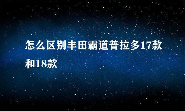 怎么区别丰田霸道普拉多17款和18款