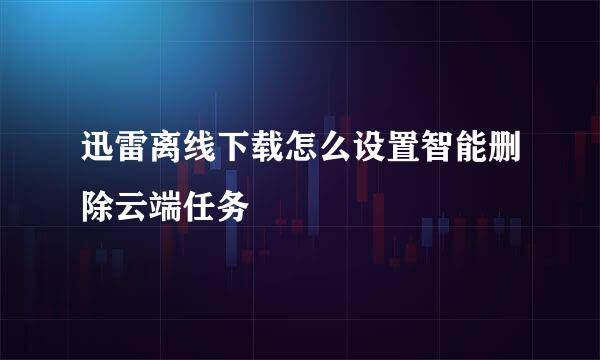 迅雷离线下载怎么设置智能删除云端任务