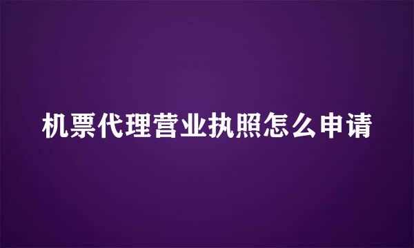 机票代理营业执照怎么申请