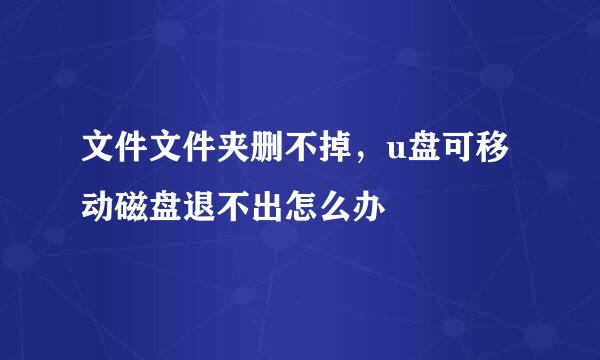 文件文件夹删不掉，u盘可移动磁盘退不出怎么办