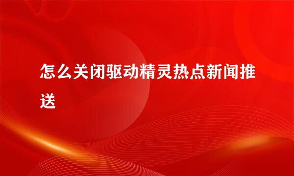 怎么关闭驱动精灵热点新闻推送