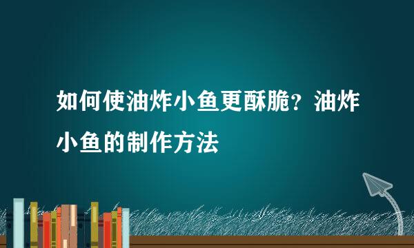 如何使油炸小鱼更酥脆？油炸小鱼的制作方法