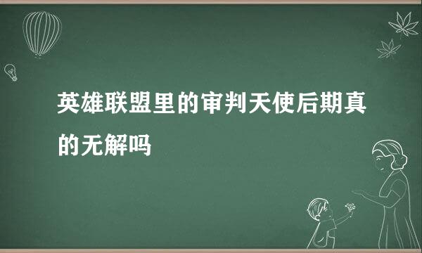 英雄联盟里的审判天使后期真的无解吗