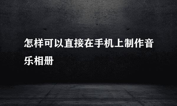 怎样可以直接在手机上制作音乐相册