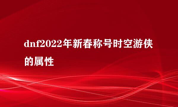 dnf2022年新春称号时空游侠的属性