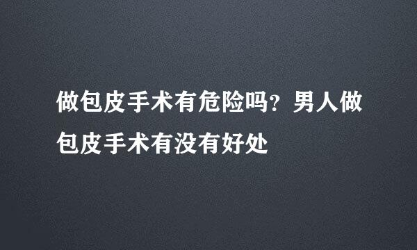 做包皮手术有危险吗？男人做包皮手术有没有好处