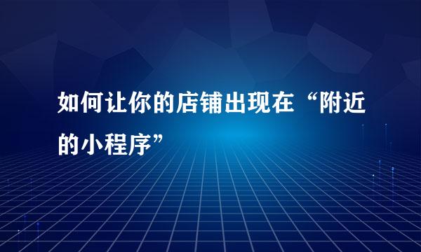 如何让你的店铺出现在“附近的小程序”