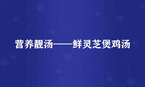 营养靓汤——鲜灵芝煲鸡汤