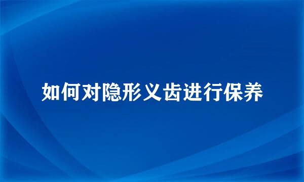 如何对隐形义齿进行保养