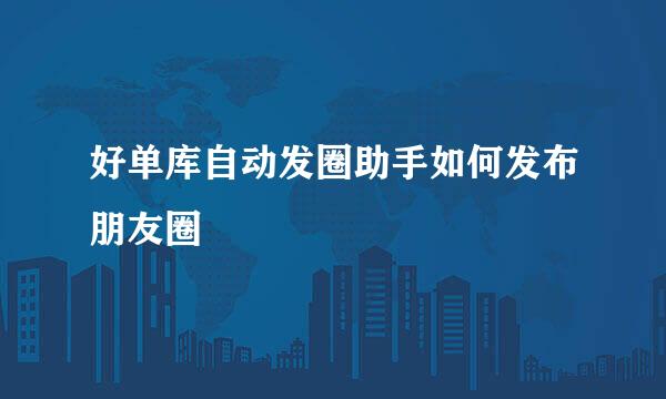 好单库自动发圈助手如何发布朋友圈