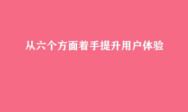 从六个方面着手提升用户体验