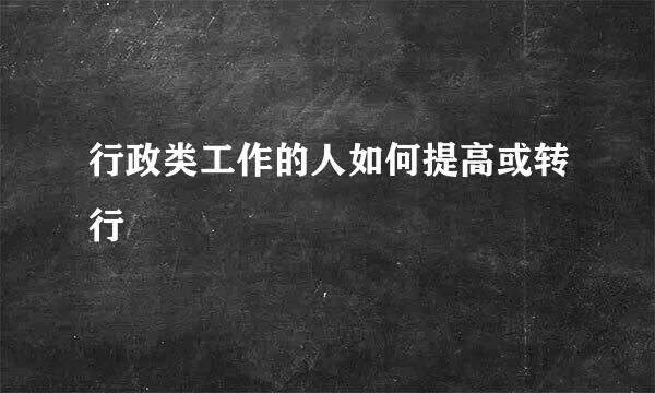 行政类工作的人如何提高或转行