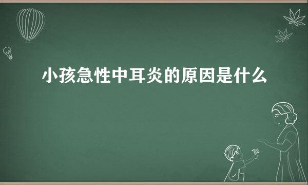 小孩急性中耳炎的原因是什么