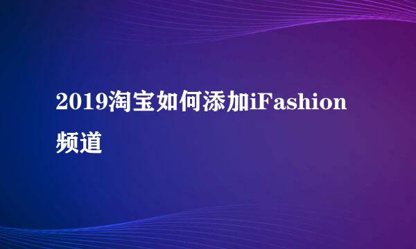 2019淘宝如何添加iFashion频道