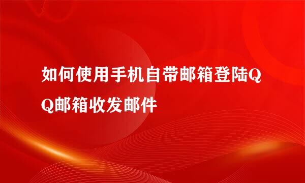 如何使用手机自带邮箱登陆QQ邮箱收发邮件