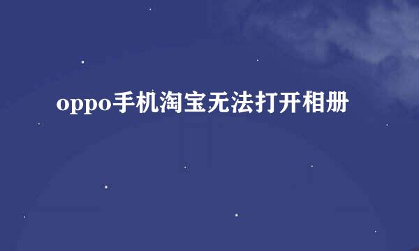 oppo手机淘宝无法打开相册