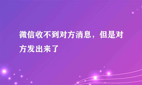 微信收不到对方消息，但是对方发出来了