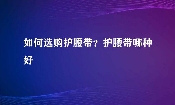 如何选购护腰带？护腰带哪种好