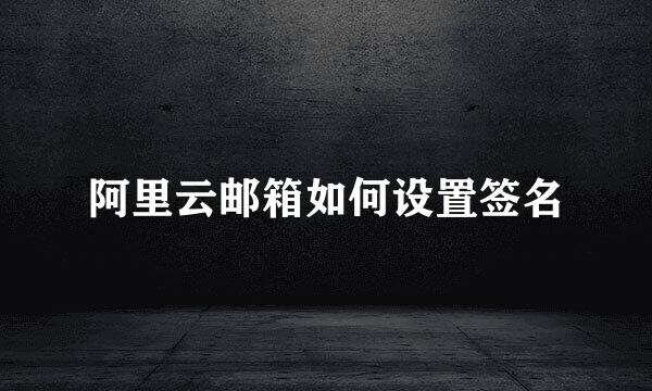阿里云邮箱如何设置签名
