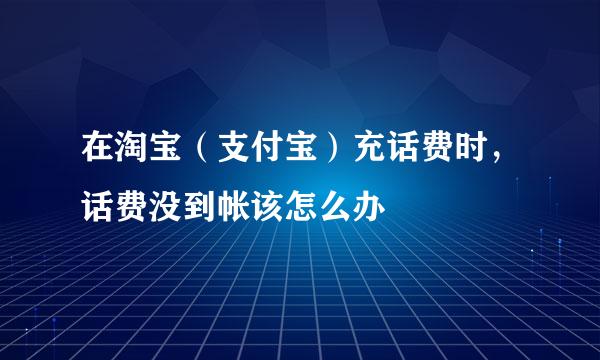 在淘宝（支付宝）充话费时，话费没到帐该怎么办