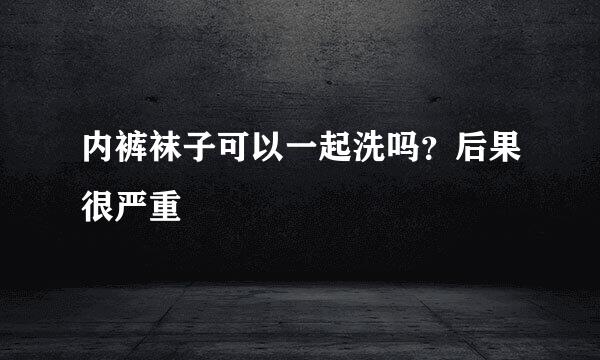 内裤袜子可以一起洗吗？后果很严重