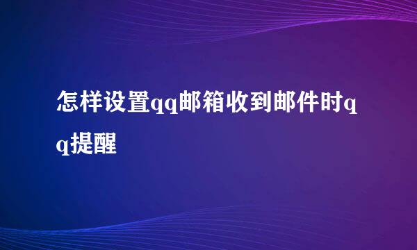 怎样设置qq邮箱收到邮件时qq提醒