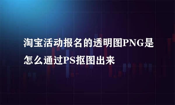 淘宝活动报名的透明图PNG是怎么通过PS抠图出来